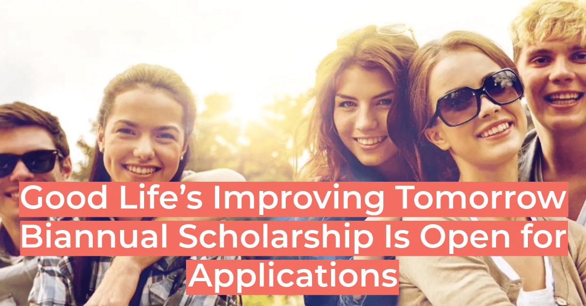Good Life’s Improving Tomorrow Biannual Scholarship Is Open for Applications